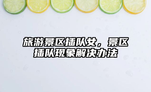 旅游景區插隊女，景區插隊現象解決辦法