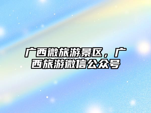 廣西微旅游景區，廣西旅游微信公眾號