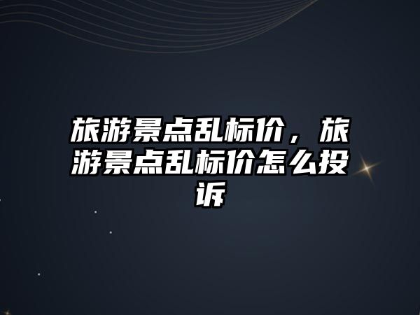 旅游景點亂標價，旅游景點亂標價怎么投訴