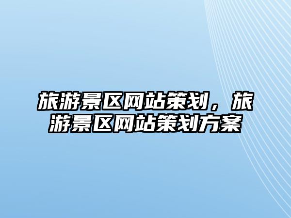旅游景區(qū)網(wǎng)站策劃，旅游景區(qū)網(wǎng)站策劃方案
