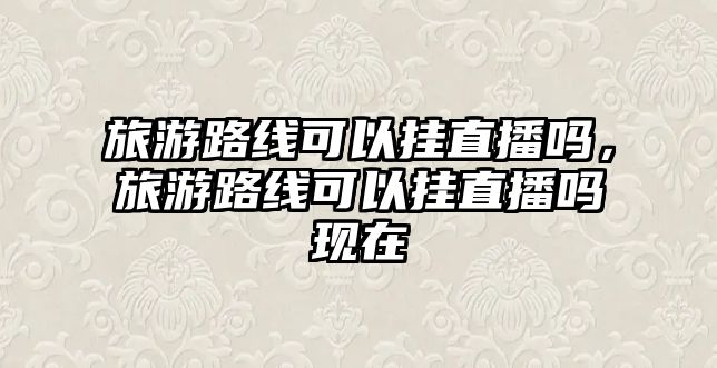 旅游路線可以掛直播嗎，旅游路線可以掛直播嗎現在