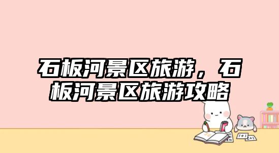 石板河景區旅游，石板河景區旅游攻略
