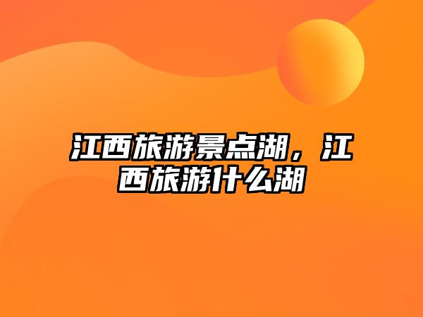 江西旅游景點湖，江西旅游什么湖