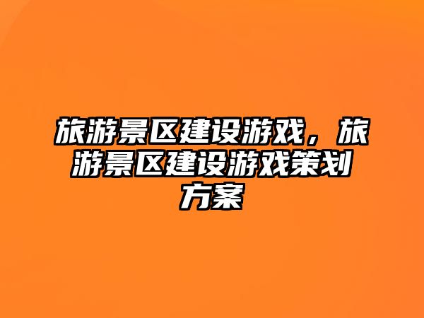 旅游景區(qū)建設(shè)游戲，旅游景區(qū)建設(shè)游戲策劃方案