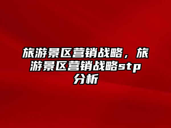 旅游景區營銷戰略，旅游景區營銷戰略stp分析