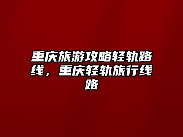 重慶旅游攻略輕軌路線，重慶輕軌旅行線路