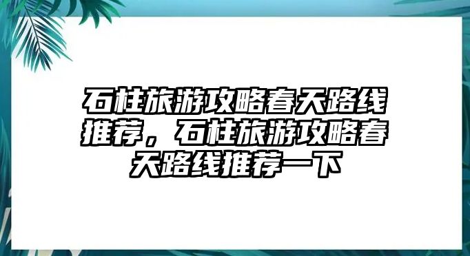 石柱旅游攻略春天路線推薦，石柱旅游攻略春天路線推薦一下