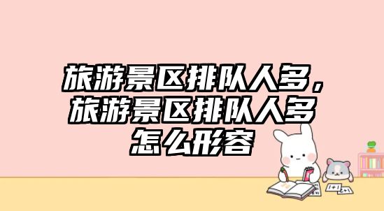 旅游景區排隊人多，旅游景區排隊人多怎么形容