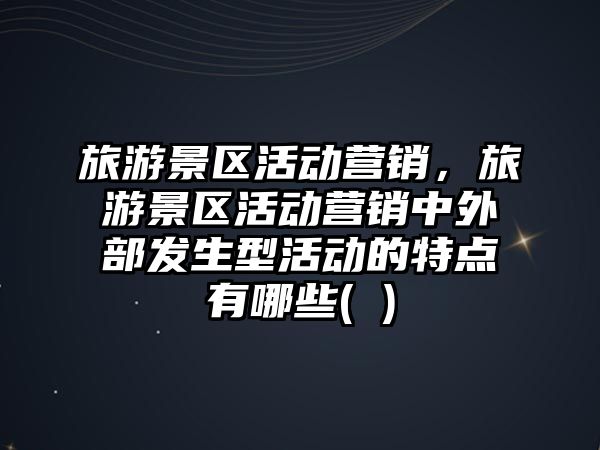 旅游景區(qū)活動(dòng)營(yíng)銷(xiāo)，旅游景區(qū)活動(dòng)營(yíng)銷(xiāo)中外部發(fā)生型活動(dòng)的特點(diǎn)有哪些( )