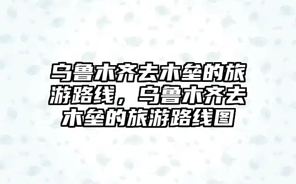 烏魯木齊去木壘的旅游路線，烏魯木齊去木壘的旅游路線圖