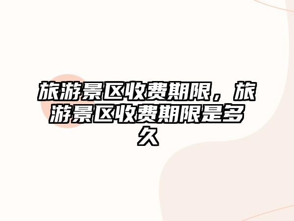 旅游景區(qū)收費期限，旅游景區(qū)收費期限是多久