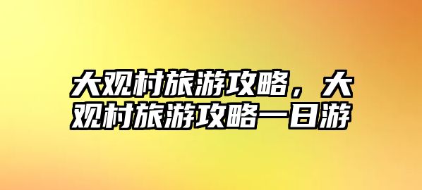 大觀村旅游攻略，大觀村旅游攻略一日游
