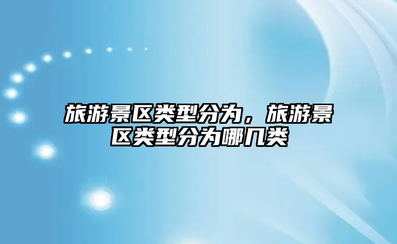 旅游景區類型分為，旅游景區類型分為哪幾類