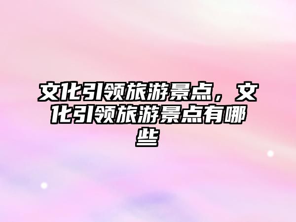 文化引領旅游景點，文化引領旅游景點有哪些