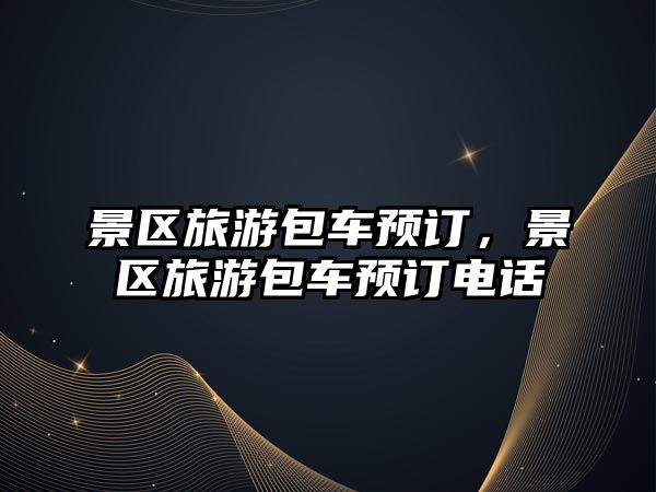 景區旅游包車預訂，景區旅游包車預訂電話
