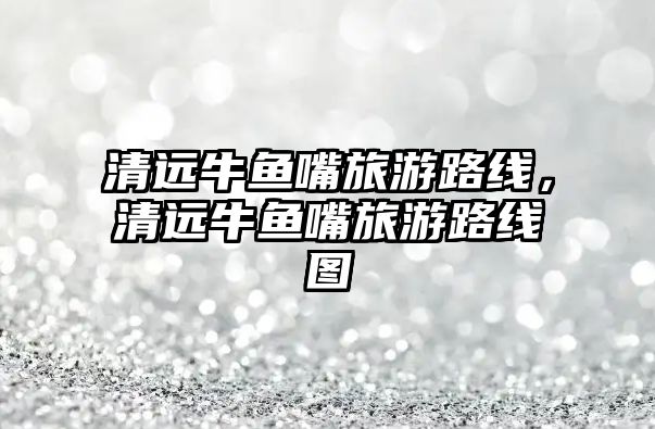 清遠牛魚嘴旅游路線，清遠牛魚嘴旅游路線圖