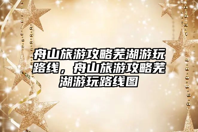 舟山旅游攻略蕪湖游玩路線，舟山旅游攻略蕪湖游玩路線圖