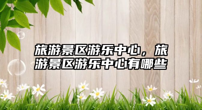 旅游景區游樂中心，旅游景區游樂中心有哪些