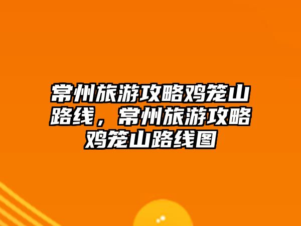 常州旅游攻略雞籠山路線，常州旅游攻略雞籠山路線圖