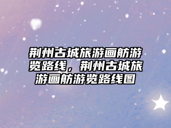 荊州古城旅游畫舫游覽路線，荊州古城旅游畫舫游覽路線圖