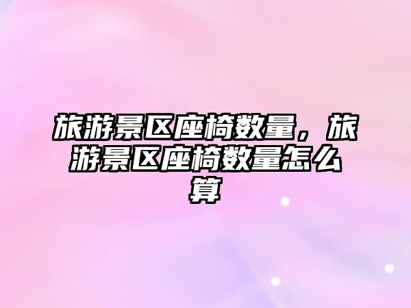 旅游景區座椅數量，旅游景區座椅數量怎么算