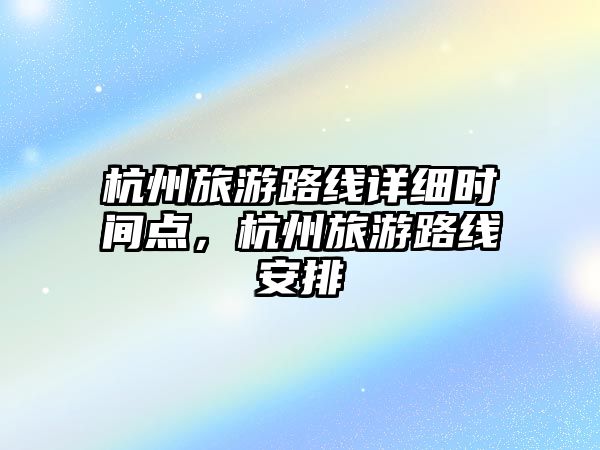 杭州旅游路線詳細(xì)時(shí)間點(diǎn)，杭州旅游路線安排