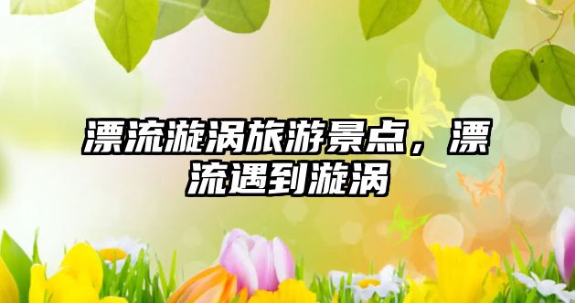 漂流漩渦旅游景點，漂流遇到漩渦