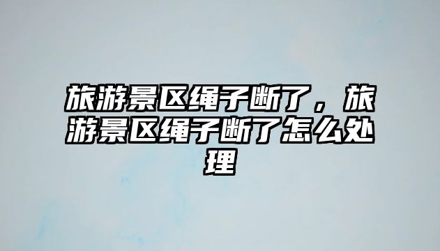 旅游景區繩子斷了，旅游景區繩子斷了怎么處理