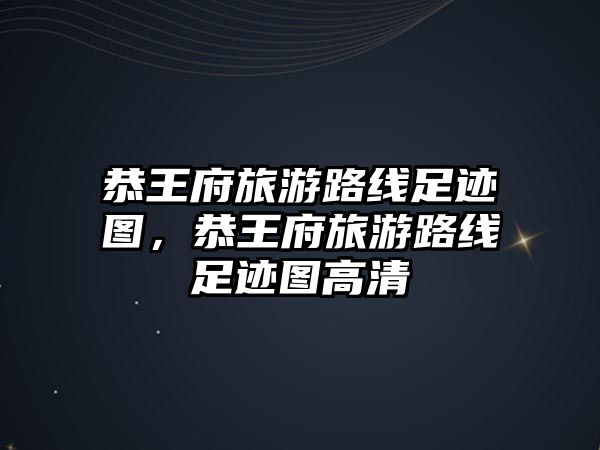 恭王府旅游路線足跡圖，恭王府旅游路線足跡圖高清