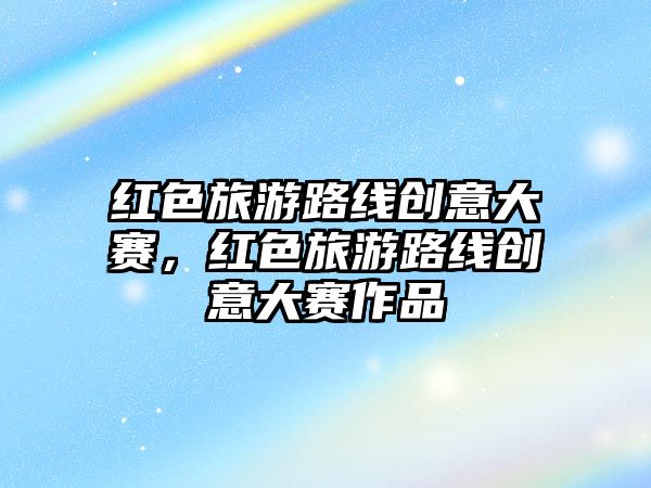 紅色旅游路線創意大賽，紅色旅游路線創意大賽作品