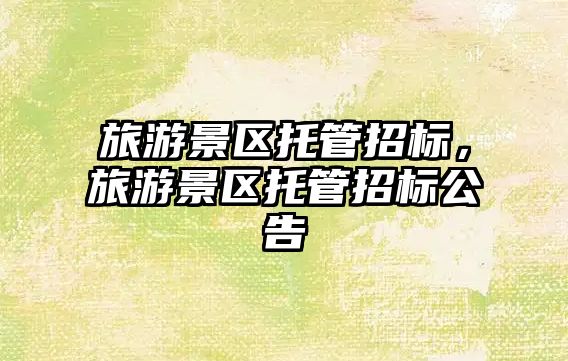 旅游景區托管招標，旅游景區托管招標公告