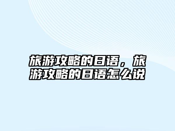 旅游攻略的日語，旅游攻略的日語怎么說