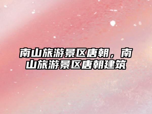 南山旅游景區(qū)唐朝，南山旅游景區(qū)唐朝建筑