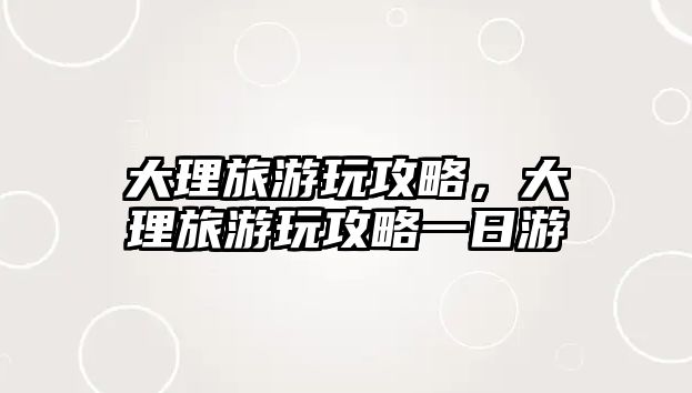 大理旅游玩攻略，大理旅游玩攻略一日游