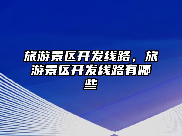 旅游景區開發線路，旅游景區開發線路有哪些