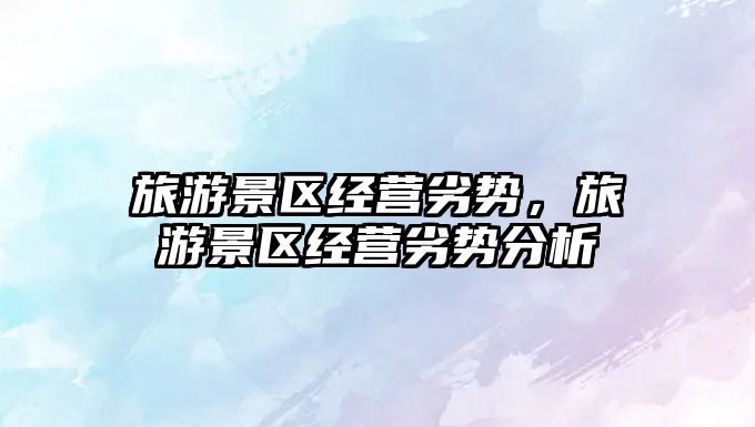 旅游景區(qū)經(jīng)營劣勢，旅游景區(qū)經(jīng)營劣勢分析