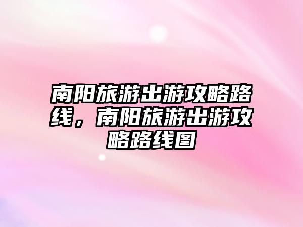 南陽旅游出游攻略路線，南陽旅游出游攻略路線圖