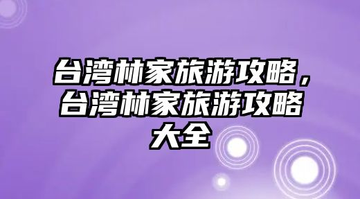 臺灣林家旅游攻略，臺灣林家旅游攻略大全