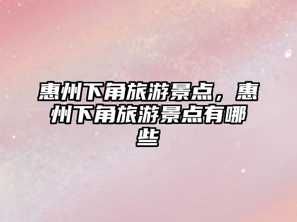 惠州下角旅游景點，惠州下角旅游景點有哪些
