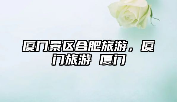 廈門景區合肥旅游，廈門旅游 廈門