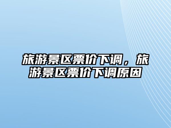 旅游景區票價下調，旅游景區票價下調原因