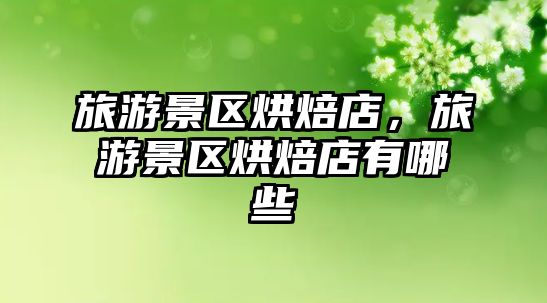 旅游景區烘焙店，旅游景區烘焙店有哪些