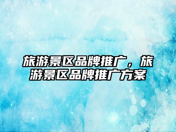旅游景區(qū)品牌推廣，旅游景區(qū)品牌推廣方案