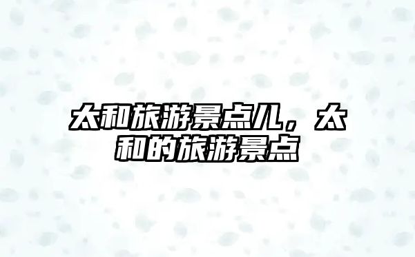 太和旅游景點兒，太和的旅游景點