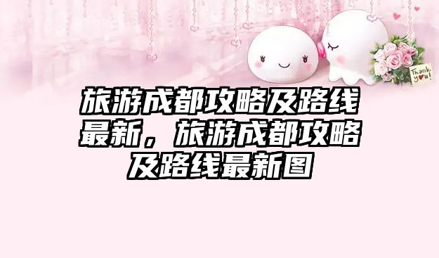 旅游成都攻略及路線最新，旅游成都攻略及路線最新圖