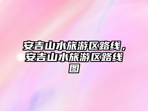 安吉山水旅游區(qū)路線，安吉山水旅游區(qū)路線圖