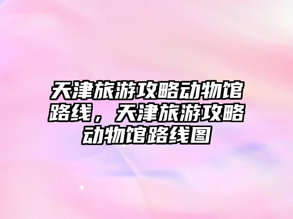 天津旅游攻略動(dòng)物館路線，天津旅游攻略動(dòng)物館路線圖