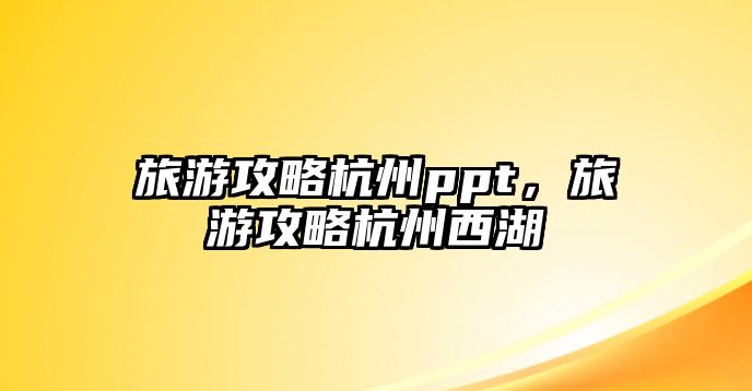 旅游攻略杭州ppt，旅游攻略杭州西湖
