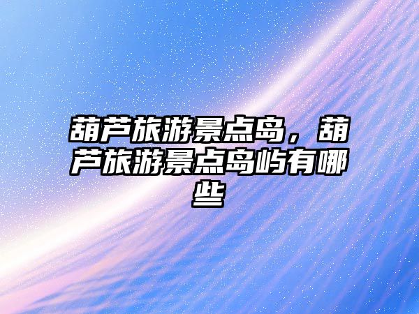 葫蘆旅游景點(diǎn)島，葫蘆旅游景點(diǎn)島嶼有哪些