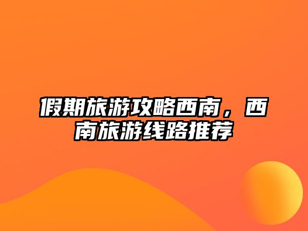 假期旅游攻略西南，西南旅游線路推薦